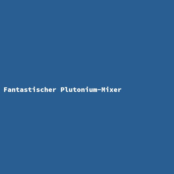 Fantastischer Plutonium-Mixer
