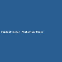 Fantastischer Plutonium-Mixer