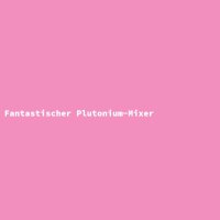 Fantastischer Plutonium-Mixer