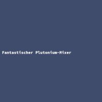 Fantastischer Plutonium-Mixer